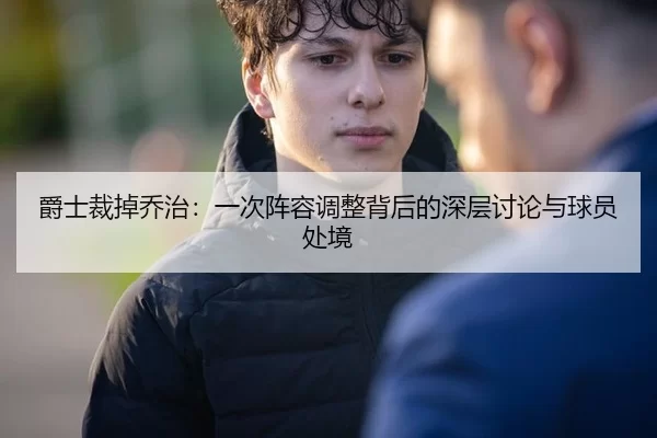 爵士裁掉乔治：一次阵容调整背后的深层讨论与球员处境